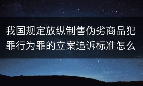 我国规定放纵制售伪劣商品犯罪行为罪的立案追诉标准怎么认定