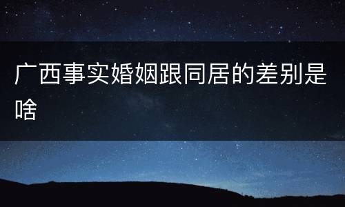 广西事实婚姻跟同居的差别是啥