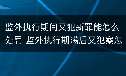 监外执行期间又犯新罪能怎么处罚 监外执行期满后又犯案怎么处理