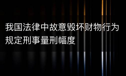 我国法律中故意毁坏财物行为规定刑事量刑幅度