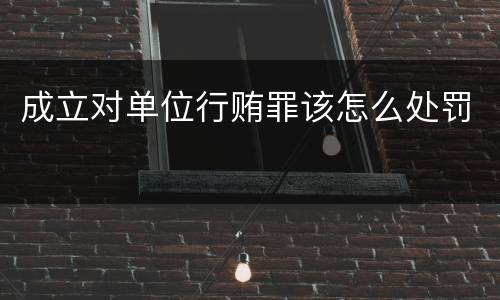 成立对单位行贿罪该怎么处罚