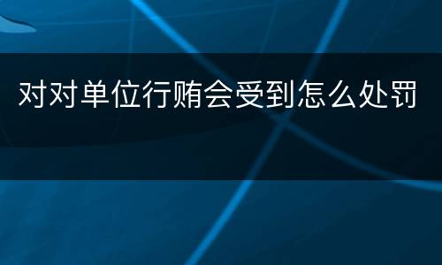 对对单位行贿会受到怎么处罚