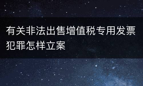 有关非法出售增值税专用发票犯罪怎样立案