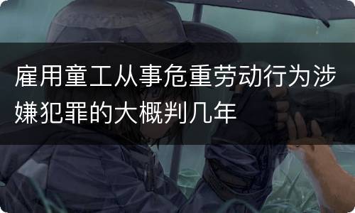 雇用童工从事危重劳动行为涉嫌犯罪的大概判几年