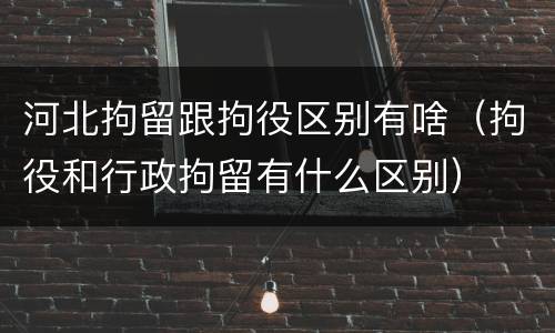 河北拘留跟拘役区别有啥（拘役和行政拘留有什么区别）