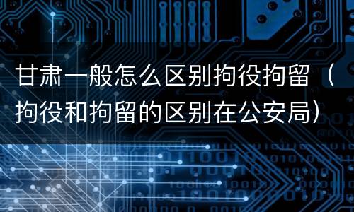 甘肃一般怎么区别拘役拘留（拘役和拘留的区别在公安局）
