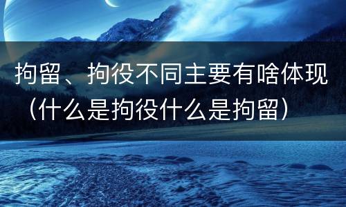 拘留、拘役不同主要有啥体现（什么是拘役什么是拘留）