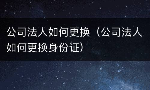 公司法人如何更换（公司法人如何更换身份证）