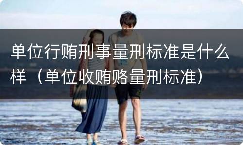单位行贿刑事量刑标准是什么样（单位收贿赂量刑标准）