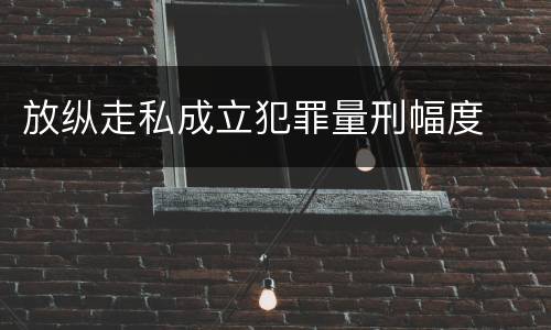 放纵走私成立犯罪量刑幅度