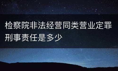 检察院非法经营同类营业定罪刑事责任是多少