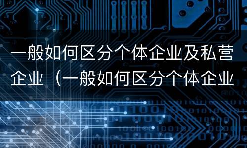 一般如何区分个体企业及私营企业（一般如何区分个体企业及私营企业的区别）