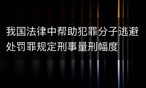 我国法律中帮助犯罪分子逃避处罚罪规定刑事量刑幅度