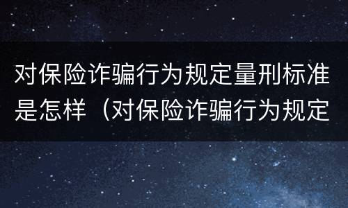 对保险诈骗行为规定量刑标准是怎样（对保险诈骗行为规定量刑标准是怎样规定的）