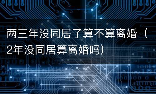 两三年没同居了算不算离婚（2年没同居算离婚吗）