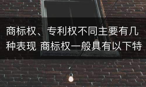 商标权、专利权不同主要有几种表现 商标权一般具有以下特征