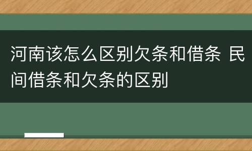 河南该怎么区别欠条和借条 民间借条和欠条的区别