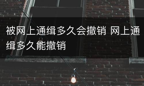 被网上通缉多久会撤销 网上通缉多久能撤销