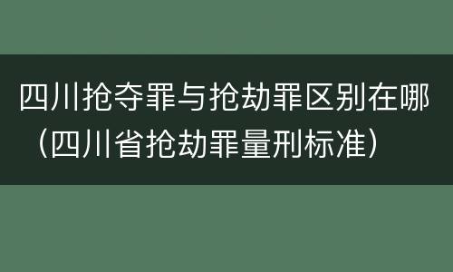 四川抢夺罪与抢劫罪区别在哪（四川省抢劫罪量刑标准）
