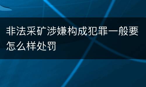 非法采矿涉嫌构成犯罪一般要怎么样处罚