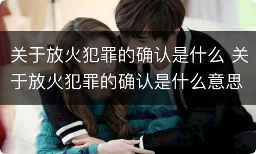 关于放火犯罪的确认是什么 关于放火犯罪的确认是什么意思