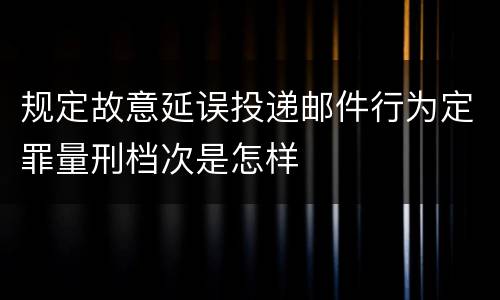 规定故意延误投递邮件行为定罪量刑档次是怎样