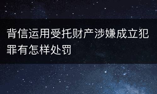 背信运用受托财产涉嫌成立犯罪有怎样处罚