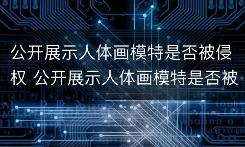公开展示人体画模特是否被侵权 公开展示人体画模特是否被侵权案例