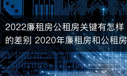 2022廉租房公租房关键有怎样的差别 2020年廉租房和公租房的区别