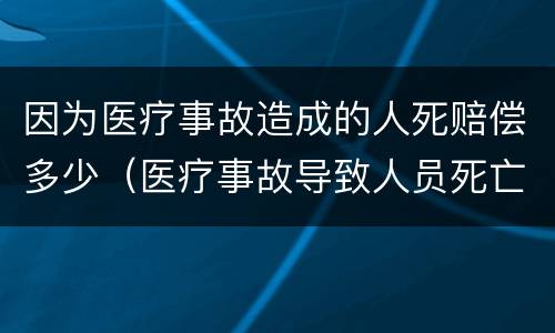 因为医疗事故造成的人死赔偿多少（医疗事故导致人员死亡是否赔偿死亡赔偿金）