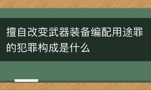 擅自改变武器装备编配用途罪的犯罪构成是什么