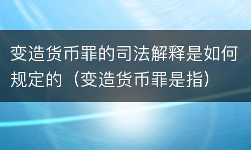 变造货币罪的司法解释是如何规定的（变造货币罪是指）