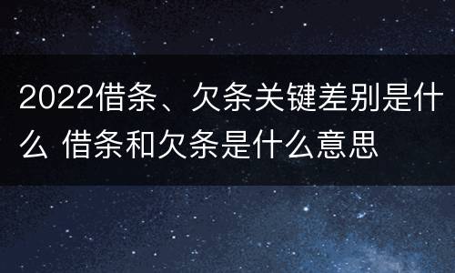2022借条、欠条关键差别是什么 借条和欠条是什么意思