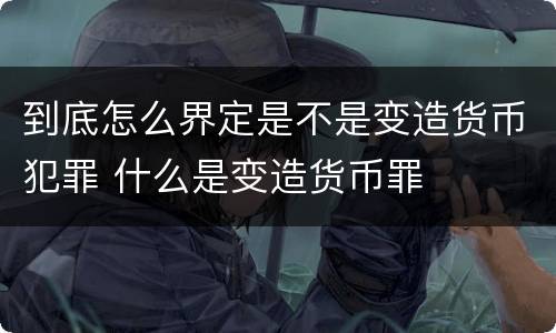 到底怎么界定是不是变造货币犯罪 什么是变造货币罪