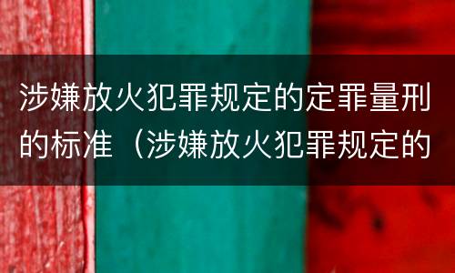 涉嫌放火犯罪规定的定罪量刑的标准（涉嫌放火犯罪规定的定罪量刑的标准是什么）
