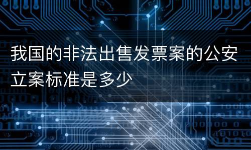 我国的非法出售发票案的公安立案标准是多少