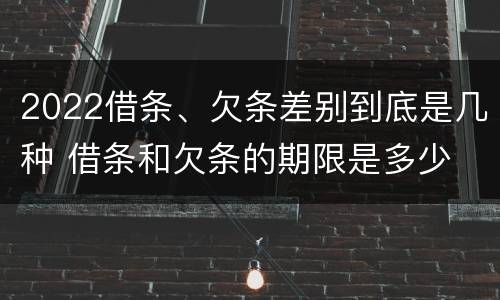 2022借条、欠条差别到底是几种 借条和欠条的期限是多少