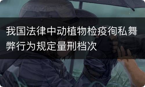 我国法律中动植物检疫徇私舞弊行为规定量刑档次