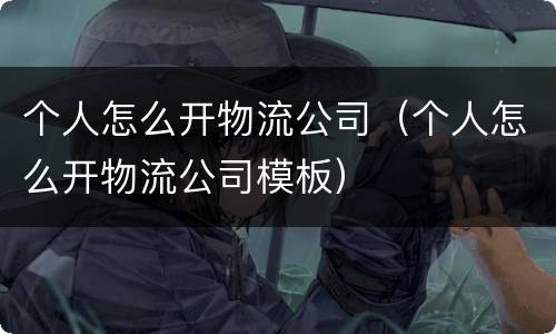 个人怎么开物流公司（个人怎么开物流公司模板）