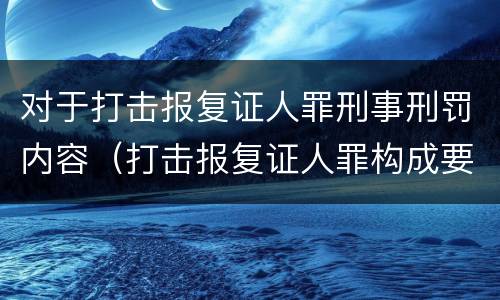 对于打击报复证人罪刑事刑罚内容（打击报复证人罪构成要件）