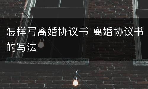 怎样写离婚协议书 离婚协议书的写法
