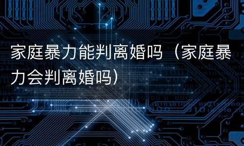 家庭暴力能判离婚吗（家庭暴力会判离婚吗）