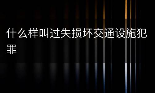 什么样叫过失损坏交通设施犯罪