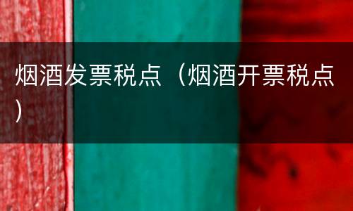 烟酒发票税点（烟酒开票税点）
