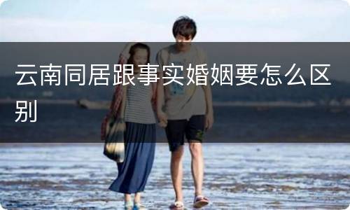 云南同居跟事实婚姻要怎么区别