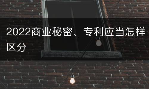 2022商业秘密、专利应当怎样区分