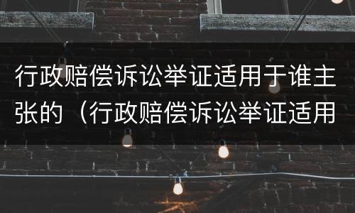 行政赔偿诉讼举证适用于谁主张的（行政赔偿诉讼举证适用于谁主张的法律）