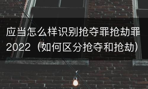 应当怎么样识别抢夺罪抢劫罪2022（如何区分抢夺和抢劫）