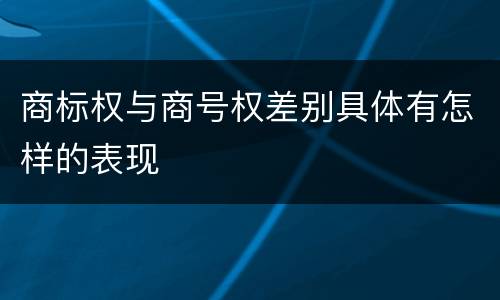 商标权与商号权差别具体有怎样的表现