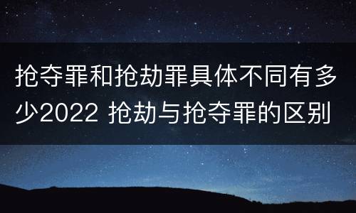 抢夺罪和抢劫罪具体不同有多少2022 抢劫与抢夺罪的区别